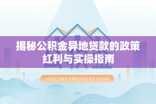 丛台揭秘公积金异地贷款的政策红利与实操指南