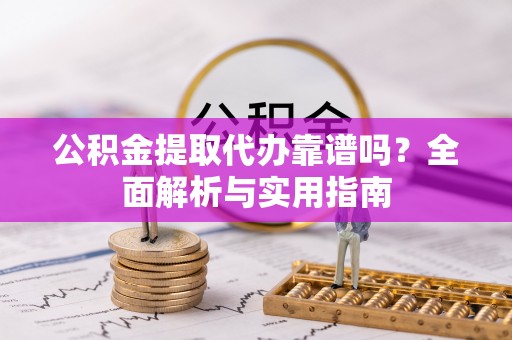 丛台公积金提取代办靠谱吗？全面解析与实用指南