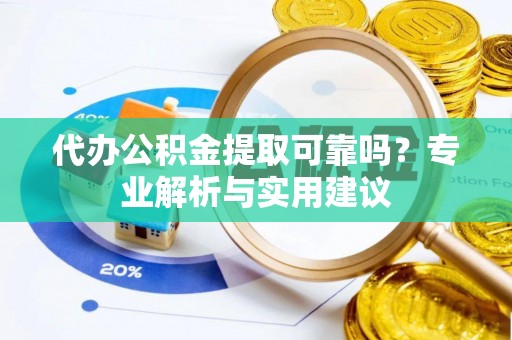丛台代办公积金提取可靠吗？专业解析与实用建议