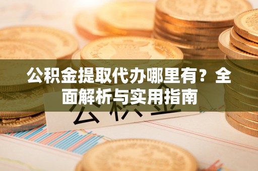 丛台公积金提取代办哪里有？全面解析与实用指南