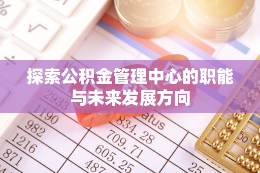 丛台探索公积金管理中心的职能与未来发展方向