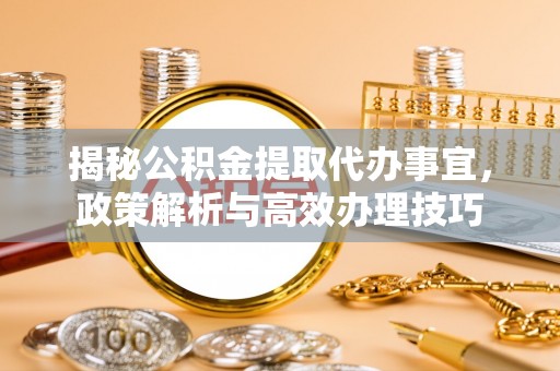 丛台揭秘公积金提取代办事宜，政策解析与高效办理技巧