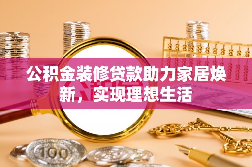 丛台公积金装修贷款助力家居焕新，实现理想生活