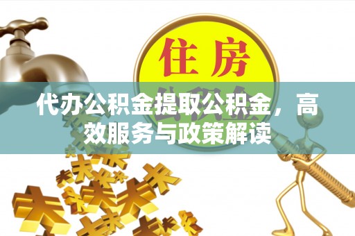 丛台代办公积金提取公积金，高效服务与政策解读