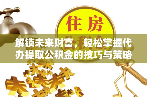 丛台解锁未来财富，轻松掌握代办提取公积金的技巧与策略
