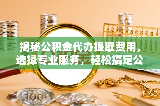 丛台揭秘公积金代办提取费用，选择专业服务，轻松搞定公积金提取