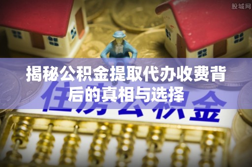 丛台揭秘公积金提取代办收费背后的真相与选择