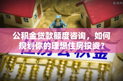 丛台公积金贷款额度咨询，如何规划你的理想住房投资？