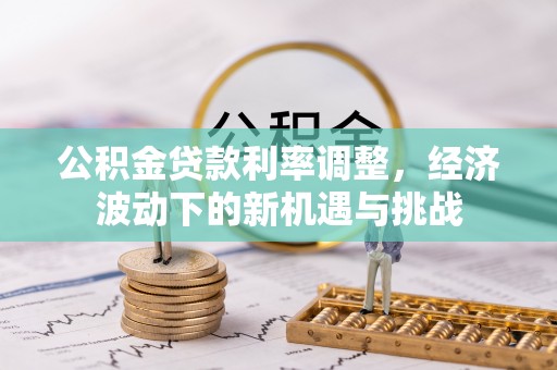 丛台公积金贷款利率调整，经济波动下的新机遇与挑战
