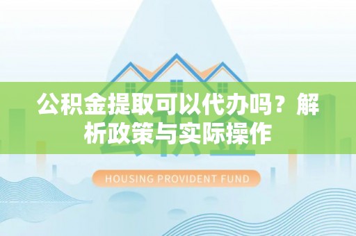 丛台公积金提取可以代办吗？解析政策与实际操作