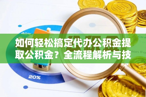 丛台如何轻松搞定代办公积金提取公积金？全流程解析与技巧分享