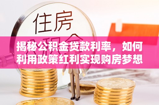 丛台揭秘公积金贷款利率，如何利用政策红利实现购房梦想？