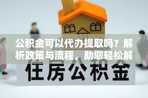 丛台公积金可以代办提取吗？解析政策与流程，助您轻松解决疑问