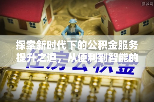 丛台探索新时代下的公积金服务提升之道，从便利到智能的全面升级