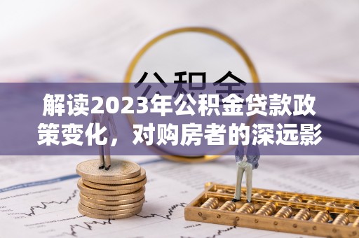 丛台解读2023年公积金贷款政策变化，对购房者的深远影响