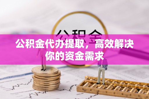丛台公积金代办提取，高效解决你的资金需求