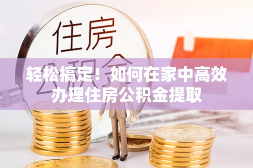 丛台轻松搞定！如何在家中高效办理住房公积金提取