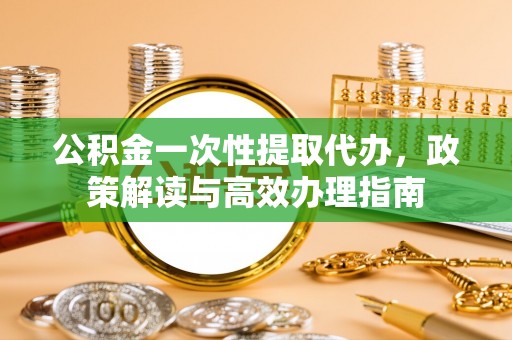 丛台公积金一次性提取代办，政策解读与高效办理指南