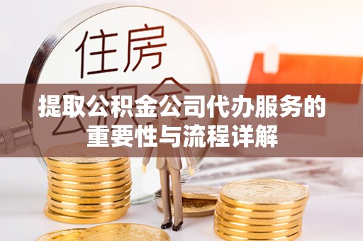 丛台提取公积金公司代办服务的重要性与流程详解