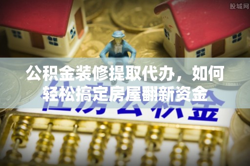 丛台公积金装修提取代办，如何轻松搞定房屋翻新资金