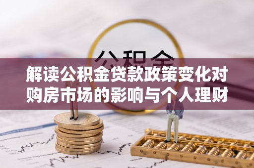 丛台解读公积金贷款政策变化对购房市场的影响与个人理财规划的启示