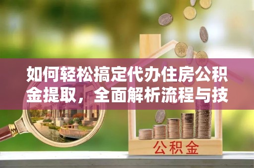 丛台如何轻松搞定代办住房公积金提取，全面解析流程与技巧