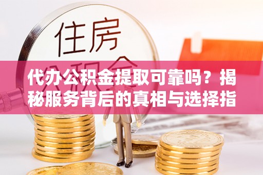 丛台代办公积金提取可靠吗？揭秘服务背后的真相与选择指南