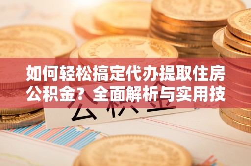 丛台如何轻松搞定代办提取住房公积金？全面解析与实用技巧