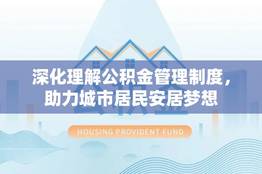 丛台深化理解公积金管理制度，助力城市居民安居梦想