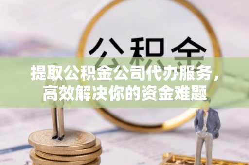 丛台提取公积金公司代办服务，高效解决你的资金难题