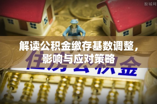 丛台解读公积金缴存基数调整，影响与应对策略