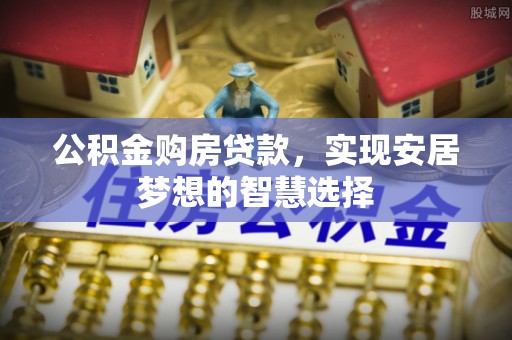 丛台公积金购房贷款，实现安居梦想的智慧选择