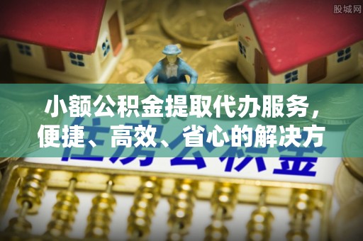 丛台小额公积金提取代办服务，便捷、高效、省心的解决方案