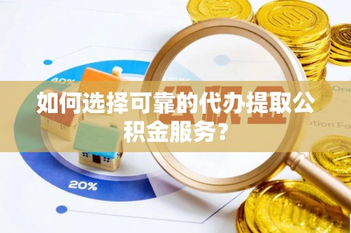丛台如何选择可靠的代办提取公积金服务？