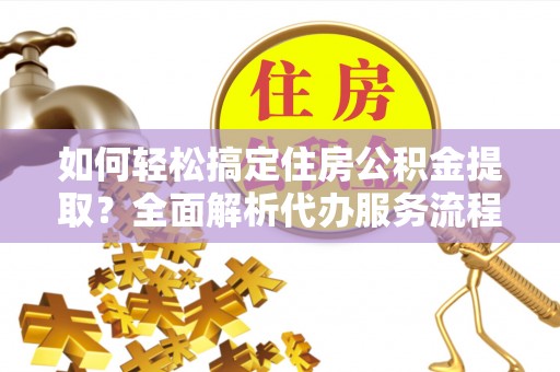 丛台如何轻松搞定住房公积金提取？全面解析代办服务流程与优势