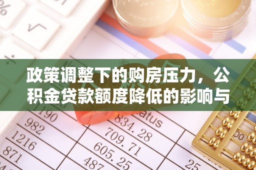 丛台政策调整下的购房压力，公积金贷款额度降低的影响与应对策略