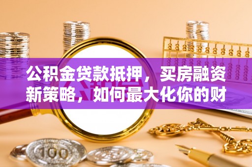 丛台公积金贷款抵押，买房融资新策略，如何最大化你的财务自由