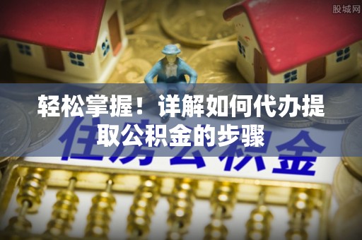 丛台轻松掌握！详解如何代办提取公积金的步骤