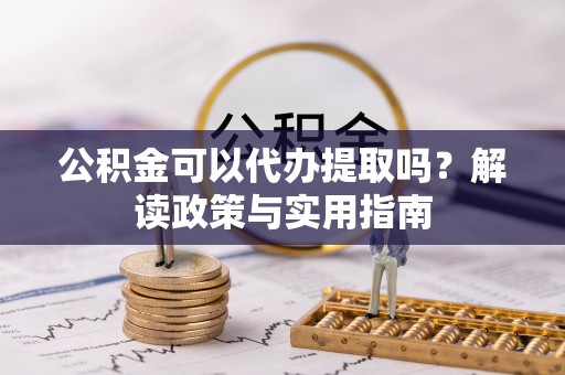 丛台公积金可以代办提取吗？解读政策与实用指南