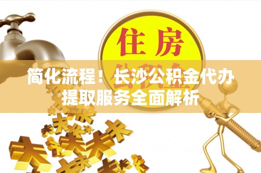 丛台简化流程！长沙公积金代办提取服务全面解析