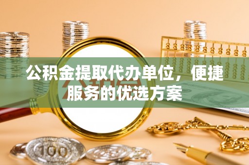 丛台公积金提取代办单位，便捷服务的优选方案