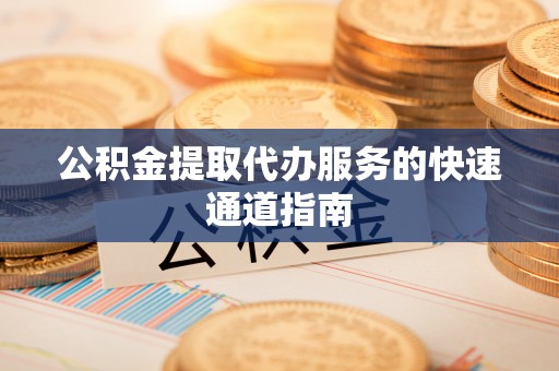 丛台公积金提取代办服务的快速通道指南