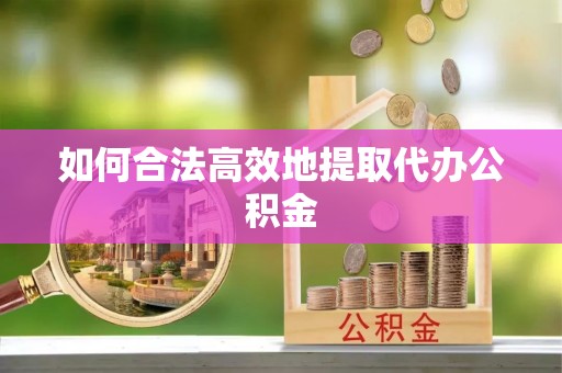 丛台如何合法高效地提取代办公积金