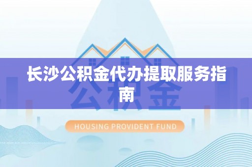丛台长沙公积金代办提取服务指南