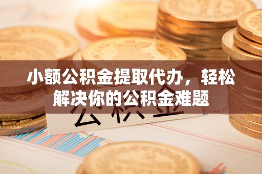 丛台小额公积金提取代办，轻松解决你的公积金难题