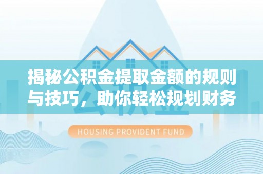 丛台揭秘公积金提取金额的规则与技巧，助你轻松规划财务未来