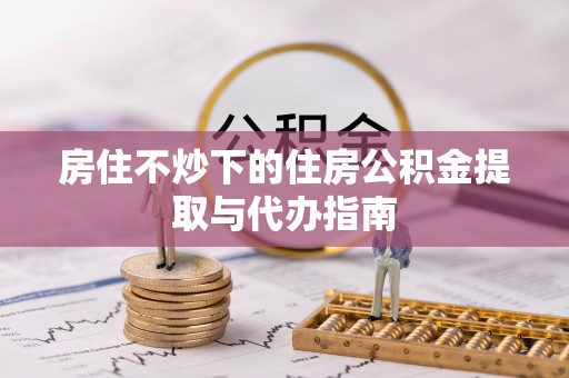 丛台房住不炒下的住房公积金提取与代办指南