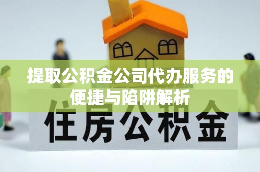 丛台提取公积金公司代办服务的便捷与陷阱解析