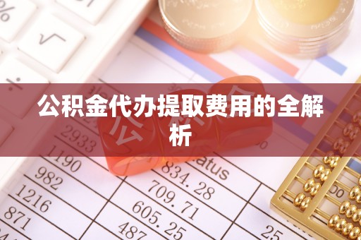 丛台公积金代办提取费用的全解析