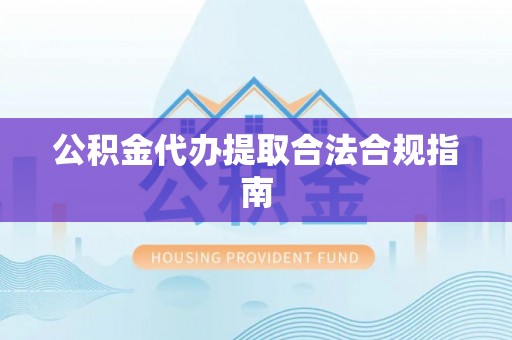 丛台公积金代办提取合法合规指南